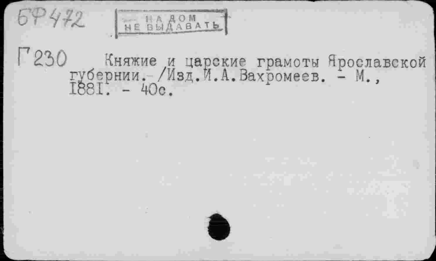 ﻿&PWZ
Г2.Ъ0
Княжие и царские грамоты Ярославской губернии. /Изд.И.А.Вахромеев. - М., 1881. - 40с.